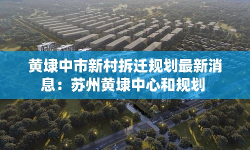 黄埭中市新村拆迁规划最新消息：苏州黄埭中心和规划 