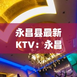 永昌县最新KTV：永昌ktv电话号码 