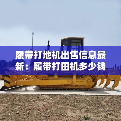 履带打地机出售信息最新：履带打田机多少钱一台 