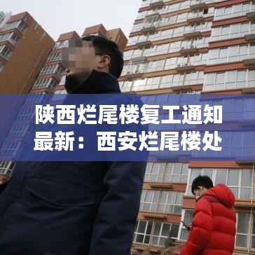 陕西烂尾楼复工通知最新：西安烂尾楼处理案例 