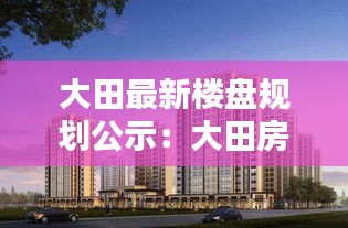 大田最新楼盘规划公示：大田房价在售楼盘 