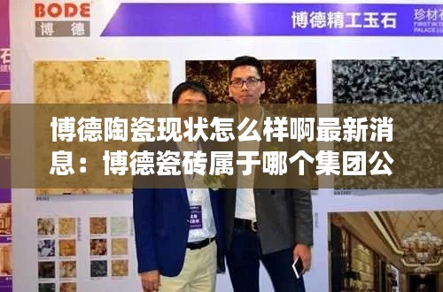 博德陶瓷现状怎么样啊最新消息：博德瓷砖属于哪个集团公司 