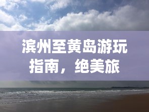 滨州至黄岛游玩指南，绝美旅程，一网打尽！