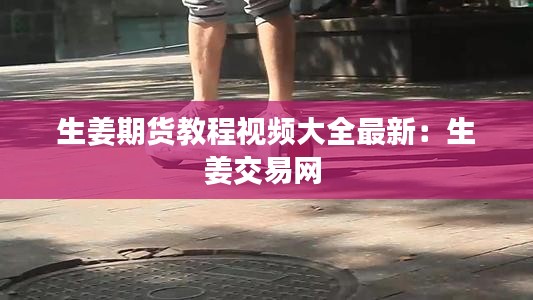 生姜期货教程视频大全最新：生姜交易网 