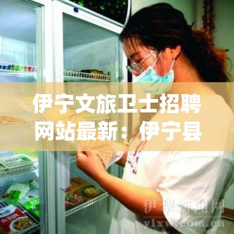 伊宁文旅卫士招聘网站最新：伊宁县文旅局电话 