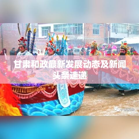 甘肃和政最新发展动态及新闻头条速递