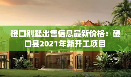磴口别墅出售信息最新价格：磴口县2021年新开工项目 