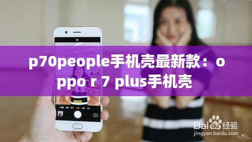 p70people手机壳最新款：oppo r 7 plus手机壳 