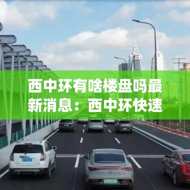 西中环有啥楼盘吗最新消息：西中环快速路最新消息2021 