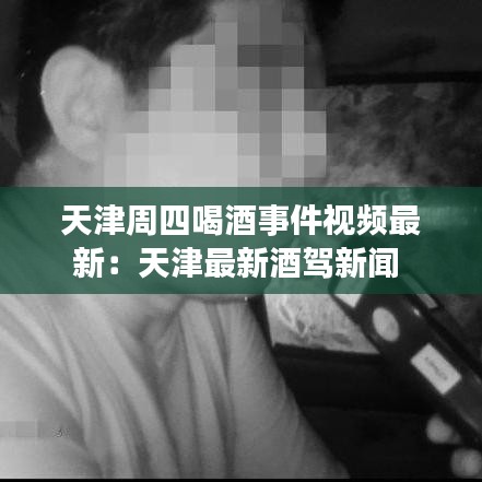 天津周四喝酒事件视频最新：天津最新酒驾新闻 