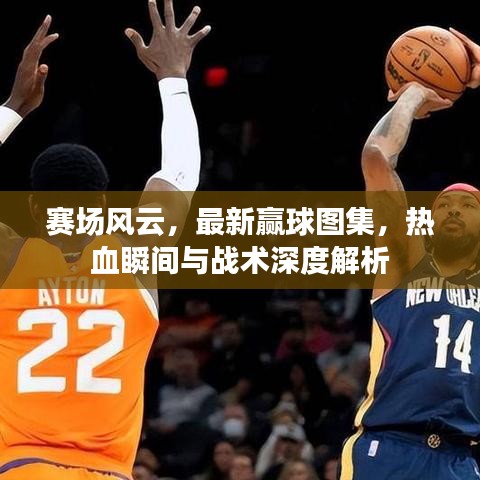赛场风云，最新赢球图集，热血瞬间与战术深度解析