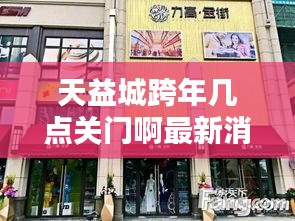 天益城跨年几点关门啊最新消息：天益城店铺 