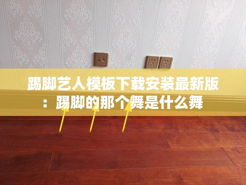 踢脚艺人模板下载安装最新版：踢脚的那个舞是什么舞 