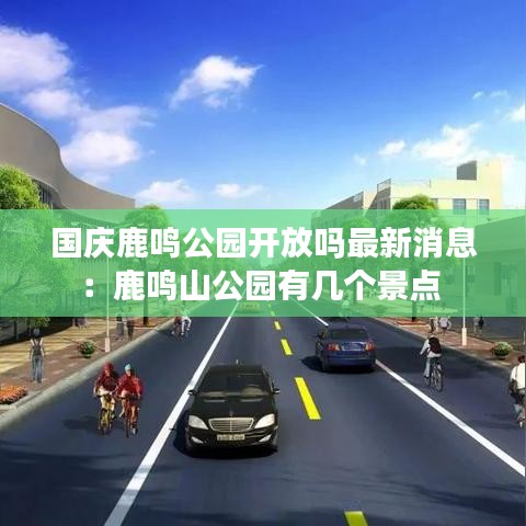 国庆鹿鸣公园开放吗最新消息：鹿鸣山公园有几个景点 