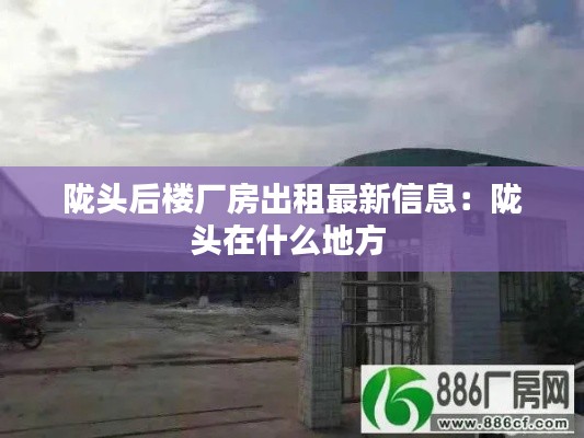 陇头后楼厂房出租最新信息：陇头在什么地方 