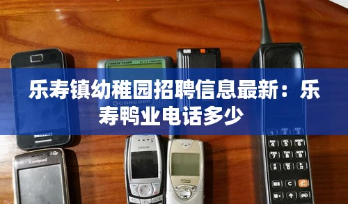 乐寿镇幼稚园招聘信息最新：乐寿鸭业电话多少 