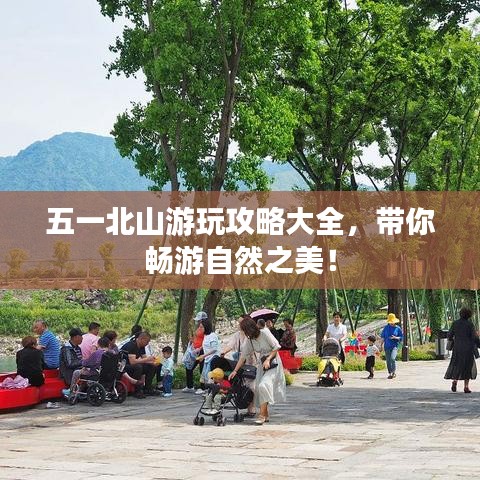 五一北山游玩攻略大全，带你畅游自然之美！
