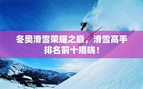 冬奥滑雪荣耀之巅，滑雪高手排名前十揭晓！