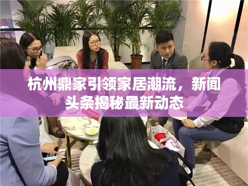 杭州鼎家引领家居潮流，新闻头条揭秘最新动态