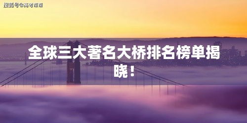 全球三大著名大桥排名榜单揭晓！