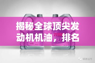 揭秘全球顶尖发动机机油，排名第一的奥秘探索