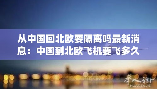 从中国回北欧要隔离吗最新消息：中国到北欧飞机要飞多久 