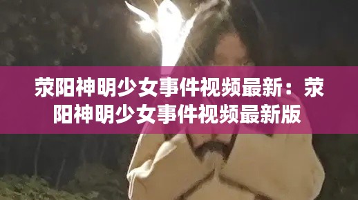 荥阳神明少女事件视频最新：荥阳神明少女事件视频最新版 