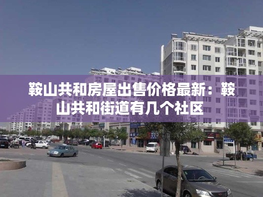 鞍山共和房屋出售价格最新：鞍山共和街道有几个社区 