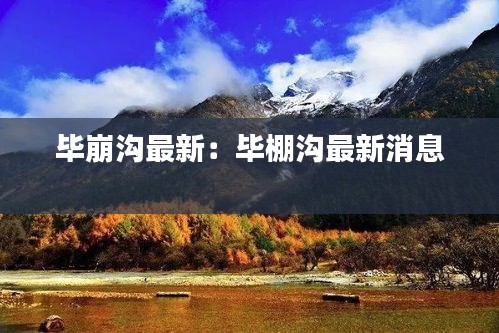 毕崩沟最新：毕棚沟最新消息 