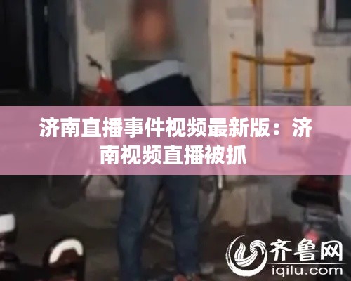 济南直播事件视频最新版：济南视频直播被抓 