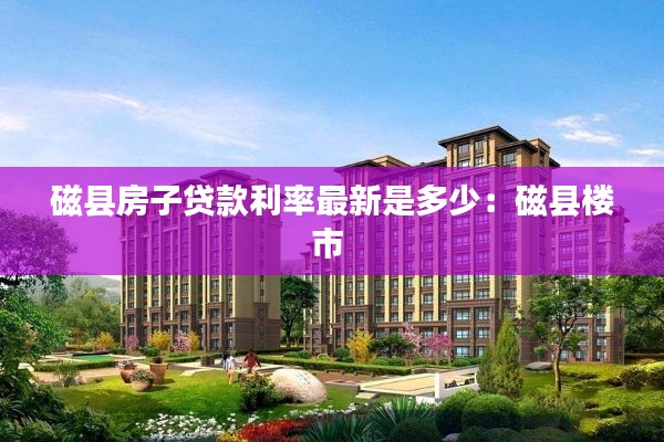 磁县房子贷款利率最新是多少：磁县楼市 
