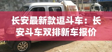 长安最新款逗斗车：长安斗车双排新车报价 