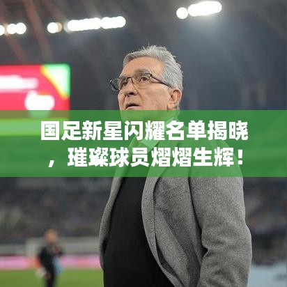 国足新星闪耀名单揭晓，璀璨球员熠熠生辉！
