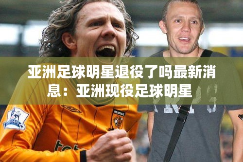 亚洲足球明星退役了吗最新消息：亚洲现役足球明星 