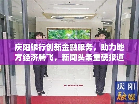 庆阳银行创新金融服务，助力地方经济腾飞，新闻头条重磅报道