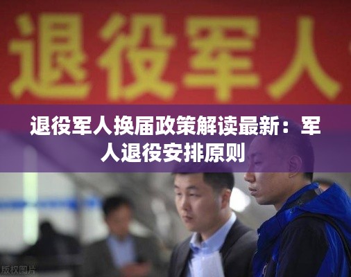 退役军人换届政策解读最新：军人退役安排原则 