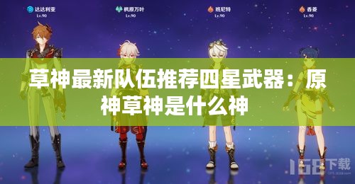 草神最新队伍推荐四星武器：原神草神是什么神 