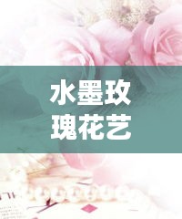 水墨玫瑰花艺术，探寻水墨与玫瑰的完美融合之美