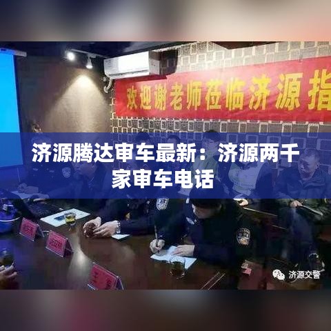 济源腾达审车最新：济源两千家审车电话 