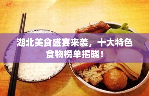 湖北美食盛宴来袭，十大特色食物榜单揭晓！