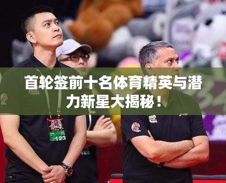 首轮签前十名体育精英与潜力新星大揭秘！