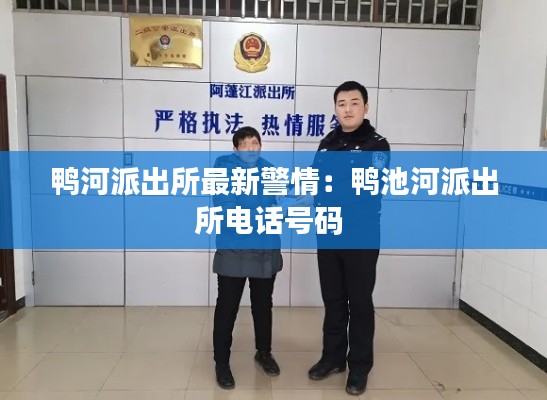 鸭河派出所最新警情：鸭池河派出所电话号码 