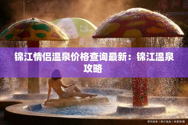 锦江情侣温泉价格查询最新：锦江温泉攻略 