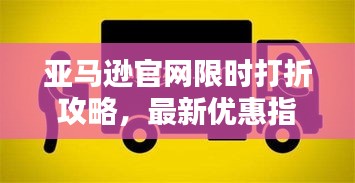 亚马逊官网限时打折攻略，最新优惠指南速递