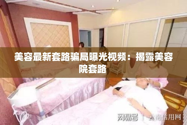 美容最新套路骗局曝光视频：揭露美容院套路 