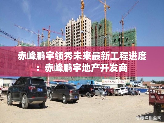 赤峰鹏宇领秀未来最新工程进度：赤峰鹏宇地产开发商 
