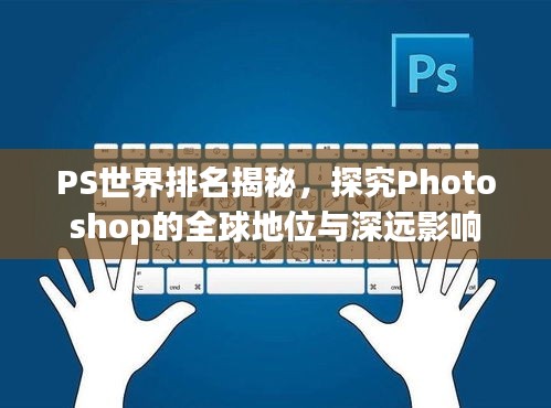 PS世界排名揭秘，探究Photoshop的全球地位与深远影响