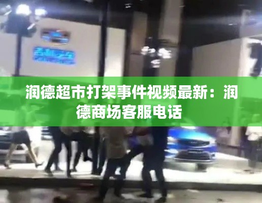润德超市打架事件视频最新：润德商场客服电话 