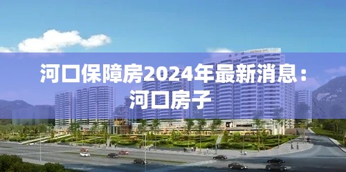 河口保障房2024年最新消息：河口房子 