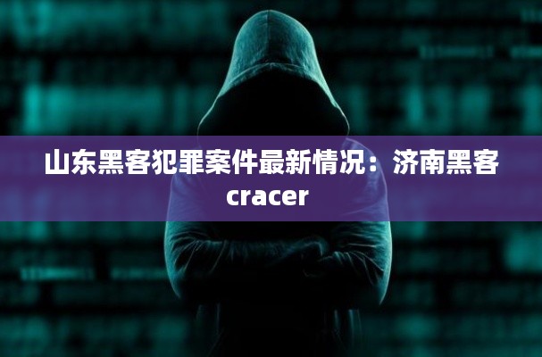 山东黑客犯罪案件最新情况：济南黑客cracer 